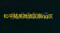 和平精英微信区跟qq区
，和平精英qq区怎么加qq好友